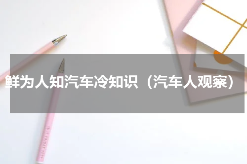 鲜为人知汽车冷知识（汽车人观察）