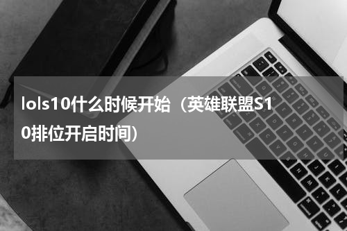 lols10什么时候开始（英雄联盟S10排位开启时间）