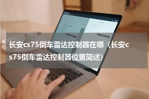 长安cs75倒车雷达控制器在哪（长安cs75倒车雷达控制器位置简述）