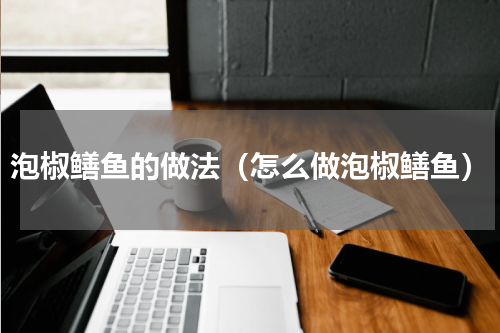 泡椒鳝鱼的做法（怎么做泡椒鳝鱼）