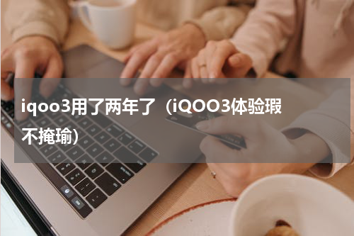 iqoo3用了两年了（iQOO3体验瑕不掩瑜）