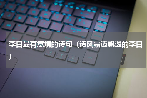 李白最有意境的诗句（诗风豪迈飘逸的李白）