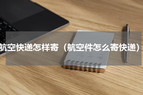 航空快递怎样寄（航空件怎么寄快递）