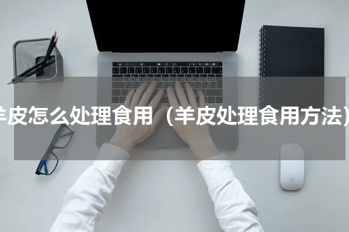 羊皮怎么处理食用（羊皮处理食用方法）