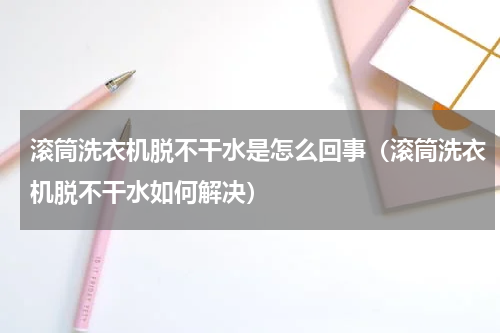 滚筒洗衣机脱不干水是怎么回事（滚筒洗衣机脱不干水如何解决）