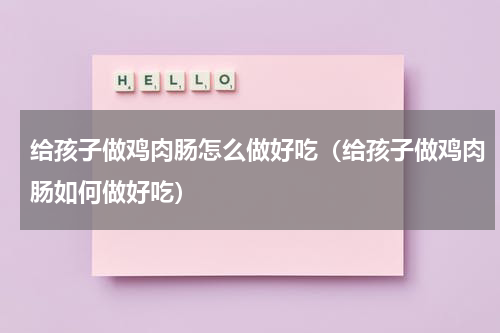 给孩子做鸡肉肠怎么做好吃（给孩子做鸡肉肠如何做好吃）