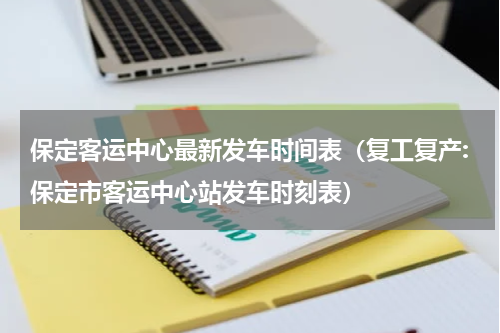 保定客运中心最新发车时间表（复工复产:保定市客运中心站发车时刻表）