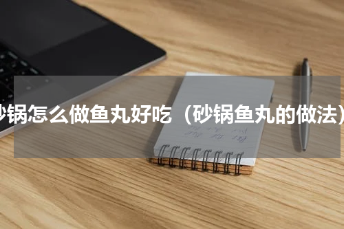 砂锅怎么做鱼丸好吃（砂锅鱼丸的做法）