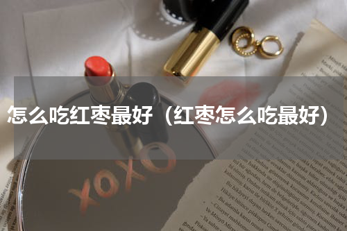 怎么吃红枣最好（红枣怎么吃最好）