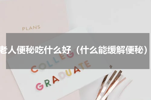 老人便秘吃什么好（什么能缓解便秘）