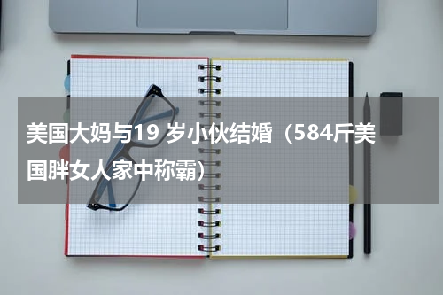 美国大妈与19 岁小伙结婚（584斤美国胖女人家中称霸）