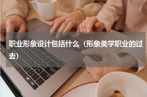 职业形象设计包括什么（形象美学职业的过去）