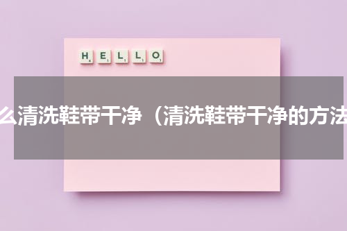 怎么清洗鞋带干净（清洗鞋带干净的方法）