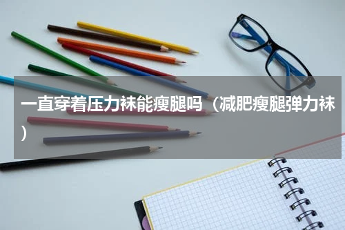 一直穿着压力袜能瘦腿吗（减肥瘦腿弹力袜）