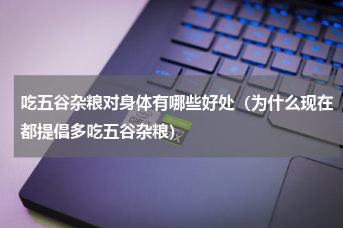 吃五谷杂粮对身体有哪些好处（为什么现在都提倡多吃五谷杂粮）