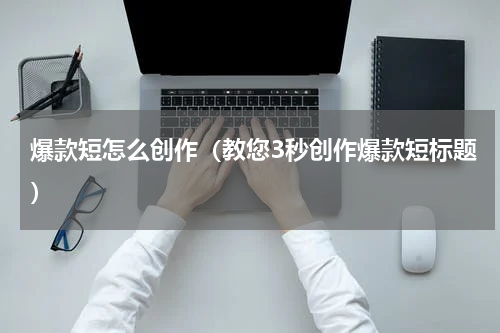 爆款短怎么创作（教您3秒创作爆款短标题）