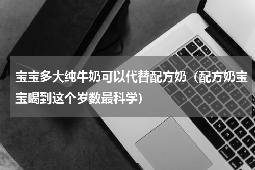 宝宝多大纯牛奶可以代替配方奶（配方奶宝宝喝到这个岁数最科学）