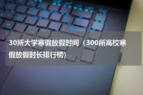 30所大学寒假放假时间（300所高校寒假放假时长排行榜）