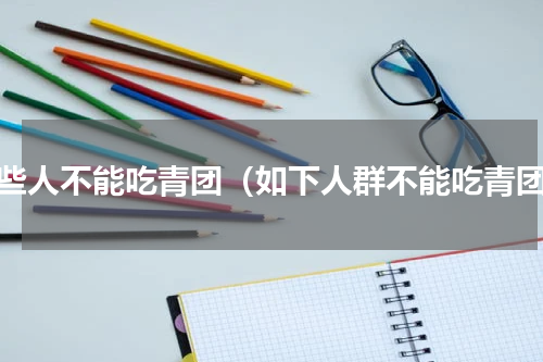 哪些人不能吃青团（如下人群不能吃青团）