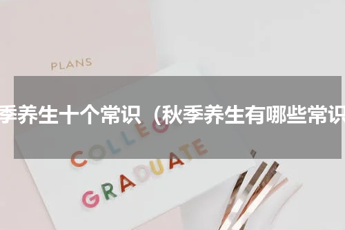 秋季养生十个常识（秋季养生有哪些常识）