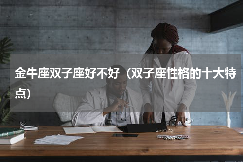 金牛座双子座好不好（双子座性格的十大特点）