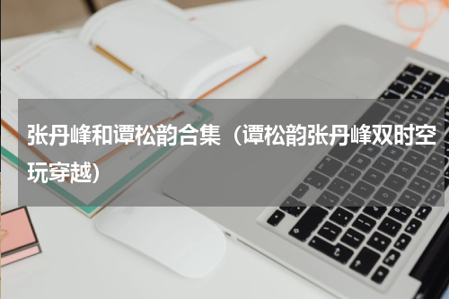 张丹峰和谭松韵合集（谭松韵张丹峰双时空玩穿越）