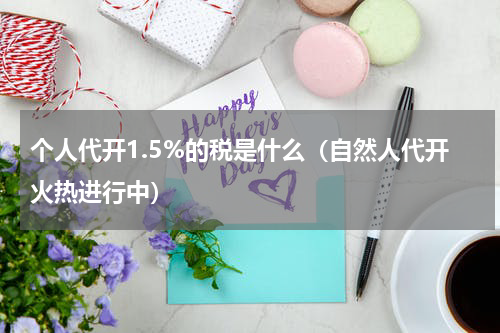 个人代开1.5%的税是什么（自然人代开火热进行中）