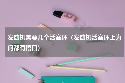 发动机需要几个活塞环（发动机活塞环上为何都有搭口）
