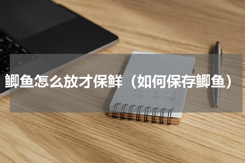 鲫鱼怎么放才保鲜（如何保存鲫鱼）