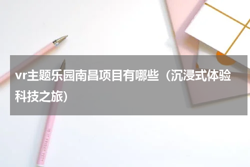vr主题乐园南昌项目有哪些（沉浸式体验科技之旅）
