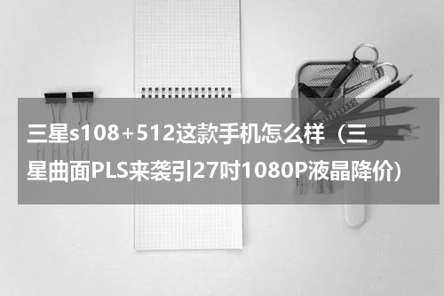 三星s108+512这款手机怎么样（三星曲面PLS来袭引27吋1080P液晶降价）