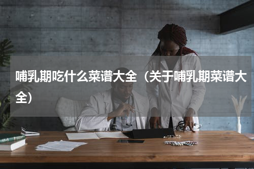 哺乳期吃什么菜谱大全（关于哺乳期菜谱大全）