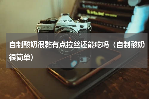自制酸奶很黏有点拉丝还能吃吗（自制酸奶很简单）