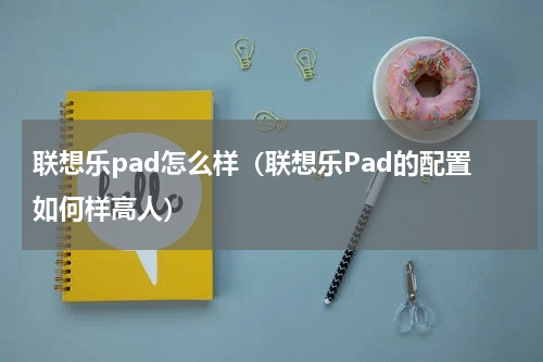 联想乐pad怎么样（联想乐Pad的配置如何样高人）