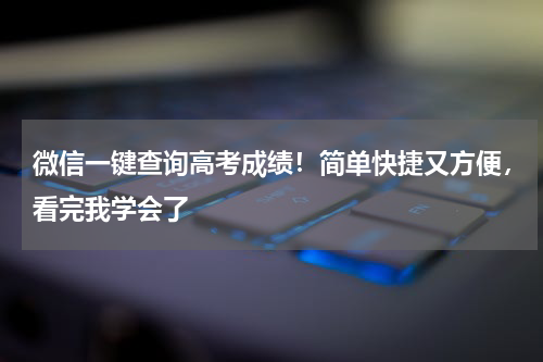 微信一键查询高考成绩！简单快捷又方便，看完我学会了