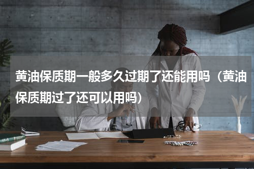黄油保质期一般多久过期了还能用吗（黄油保质期过了还可以用吗）