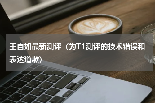 王自如最新测评（为T1测评的技术错误和表达道歉）