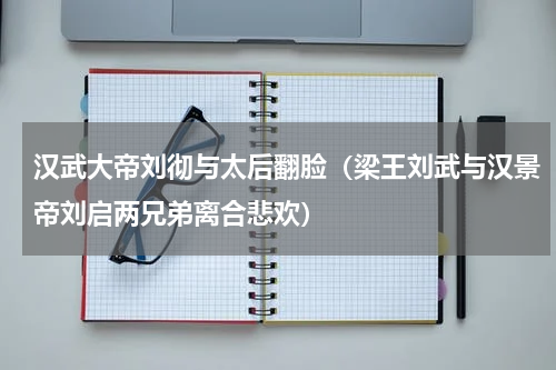 汉武大帝刘彻与太后翻脸（梁王刘武与汉景帝刘启两兄弟离合悲欢）