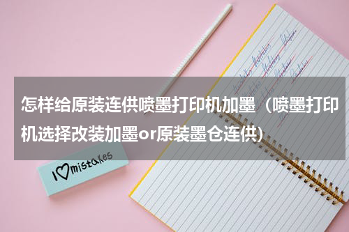 怎样给原装连供喷墨打印机加墨（喷墨打印机选择改装加墨or原装墨仓连供）