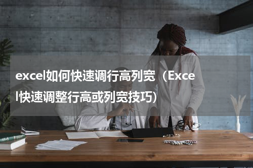 excel如何快速调行高列宽（Excel快速调整行高或列宽技巧）