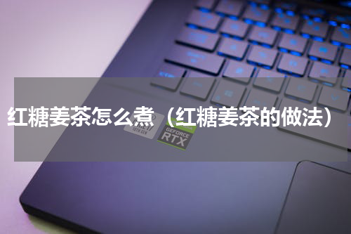 红糖姜茶怎么煮（红糖姜茶的做法）