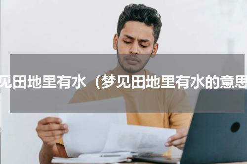 梦见田地里有水（梦见田地里有水的意思）