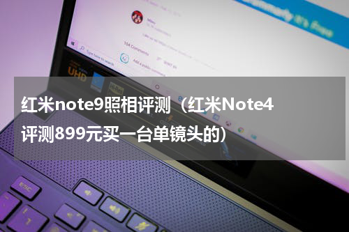 红米note9照相评测（红米Note4评测899元买一台单镜头的）