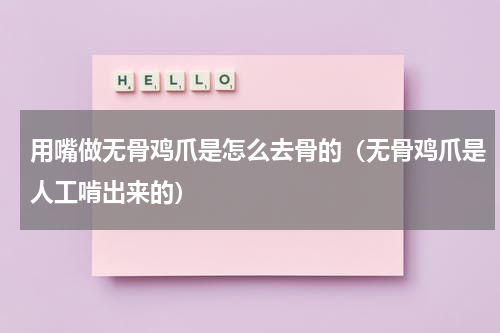 用嘴做无骨鸡爪是怎么去骨的（无骨鸡爪是人工啃出来的）