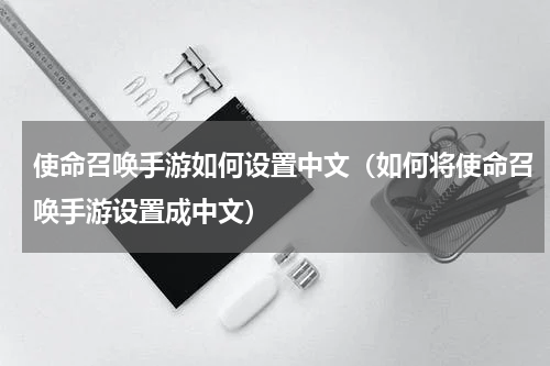 使命召唤手游如何设置中文（如何将使命召唤手游设置成中文）