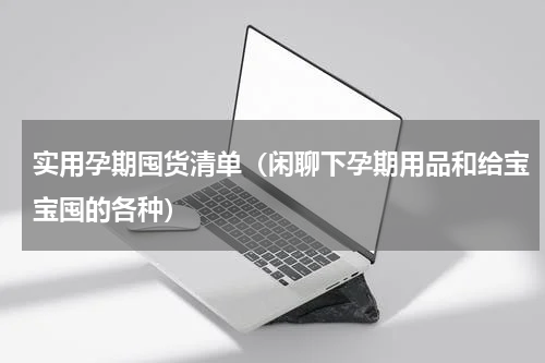 实用孕期囤货清单（闲聊下孕期用品和给宝宝囤的各种）