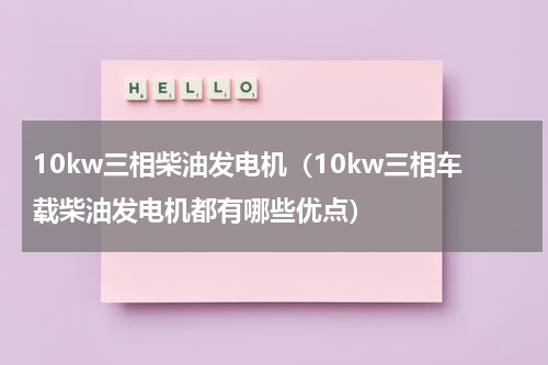 10kw三相柴油发电机（10kw三相车载柴油发电机都有哪些优点）