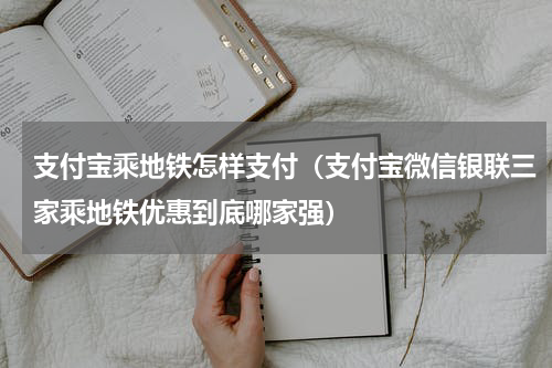 支付宝乘地铁怎样支付（支付宝微信银联三家乘地铁优惠到底哪家强）