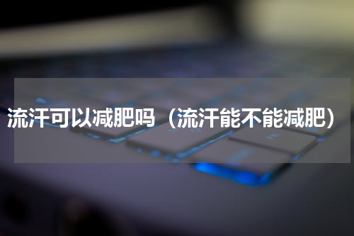 流汗可以减肥吗（流汗能不能减肥）