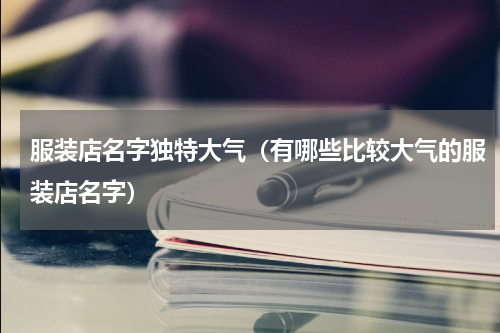 服装店名字独特大气（有哪些比较大气的服装店名字）